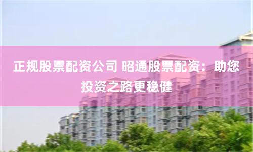 正规股票配资公司 昭通股票配资：助您投资之路更稳健