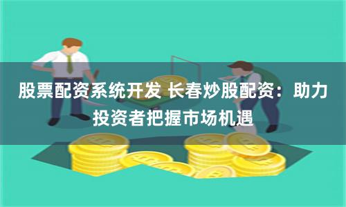 股票配资系统开发 长春炒股配资：助力投资者把握市场机遇
