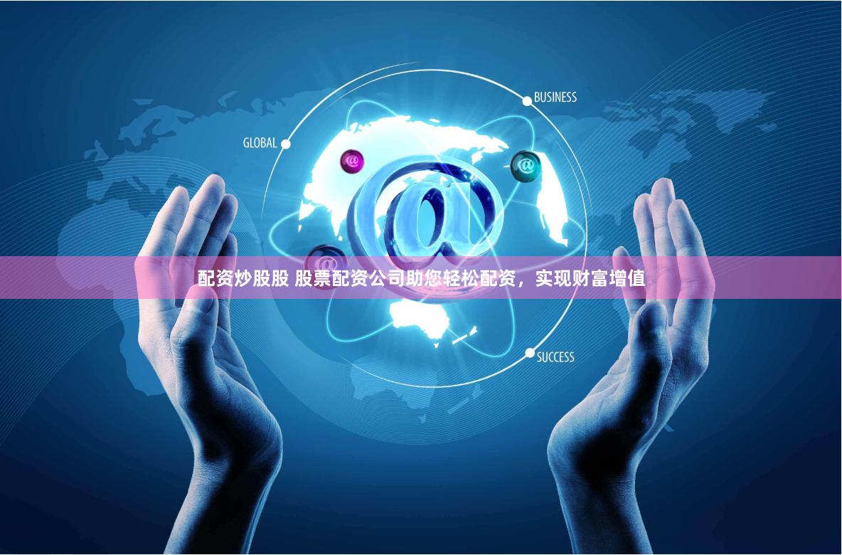 配资炒股股 股票配资公司助您轻松配资，实现财富增值