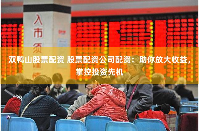 双鸭山股票配资 股票配资公司配资：助你放大收益，掌控投资先机