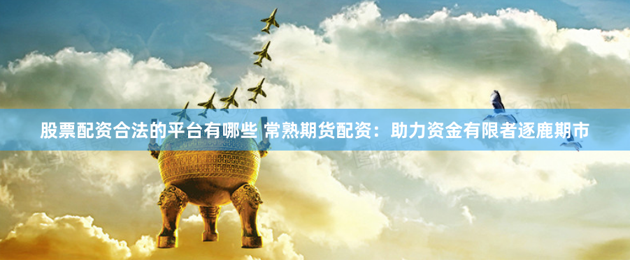 股票配资合法的平台有哪些 常熟期货配资：助力资金有限者逐鹿期市