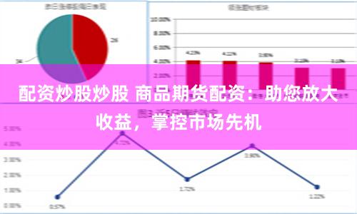 配资炒股炒股 商品期货配资：助您放大收益，掌控市场先机