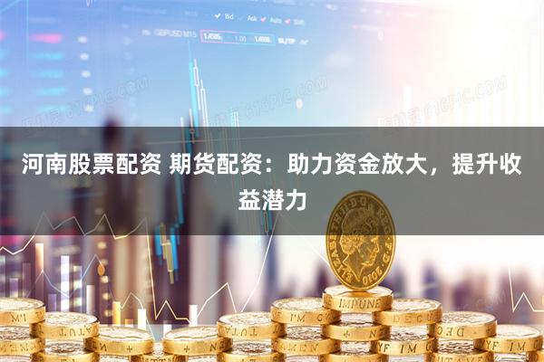 河南股票配资 期货配资：助力资金放大，提升收益潜力