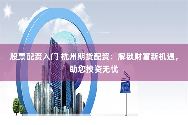 股票配资入门 杭州期货配资：解锁财富新机遇，助您投资无忧