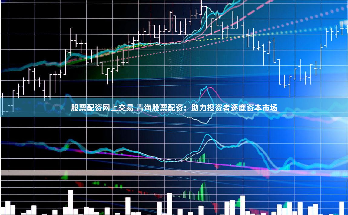 股票配资网上交易 青海股票配资：助力投资者逐鹿资本市场