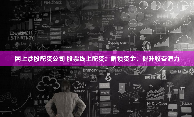 网上炒股配资公司 股票线上配资:解锁资金,提升收益潜力