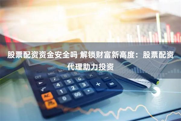 股票配资资金安全吗 解锁财富新高度：股票配资代理助力投资