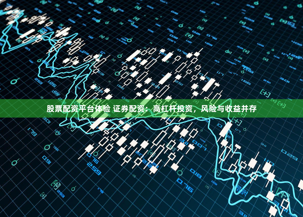 股票配资平台体验 证券配资:高杠杆投资,风险与收益并存