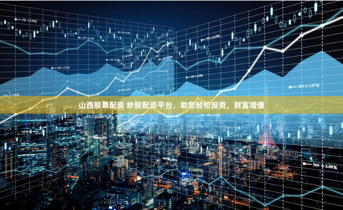 山西股票配资 炒股配资平台,助您轻松投资,财富增值