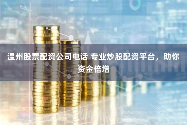 温州股票配资公司电话 专业炒股配资平台,助你资金倍增