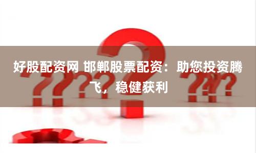 好股配资网 邯郸股票配资：助您投资腾飞，稳健获利