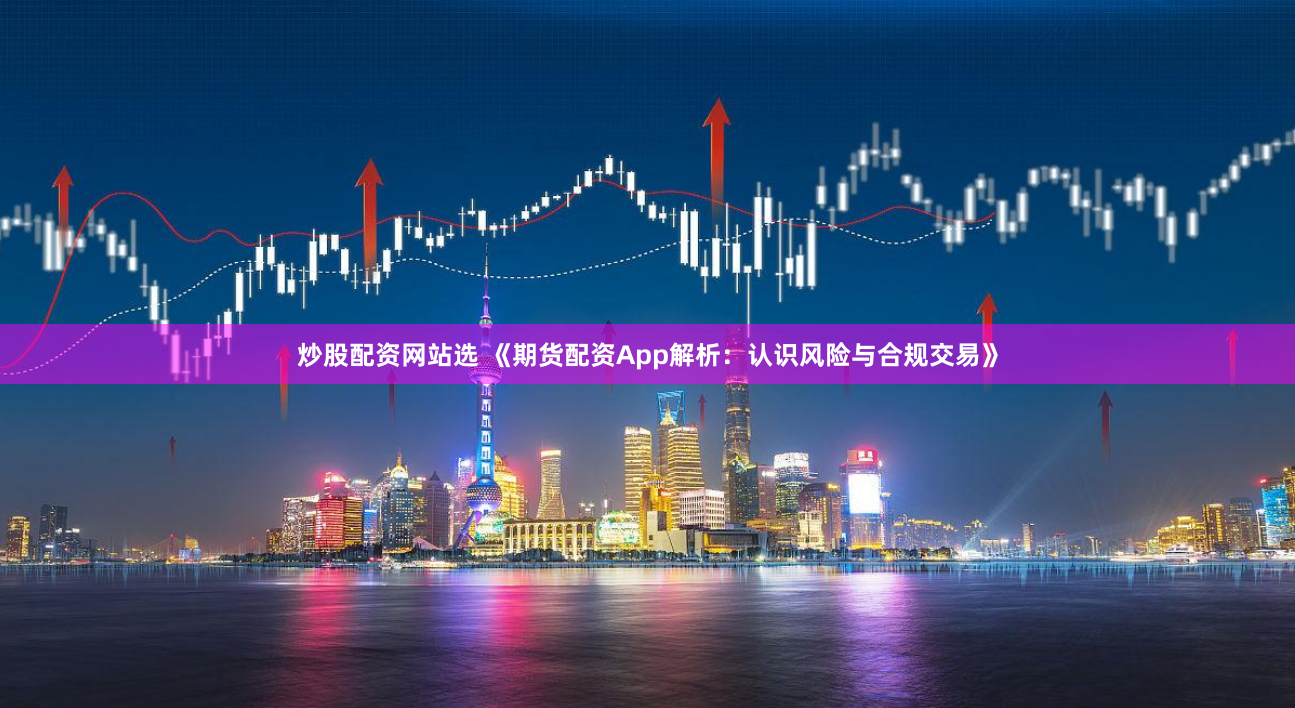 炒股配资网站选 《期货配资App解析：认识风险与合规交易》