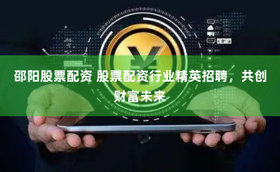 邵阳股票配资 股票配资行业精英招聘，共创财富未来