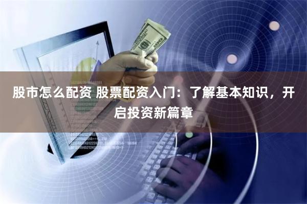 股市怎么配资 股票配资入门：了解基本知识，开启投资新篇章