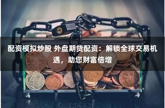 配资模拟炒股 外盘期货配资：解锁全球交易机遇，助您财富倍增