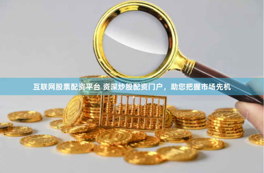 互联网股票配资平台 资深炒股配资门户，助您把握市场先机