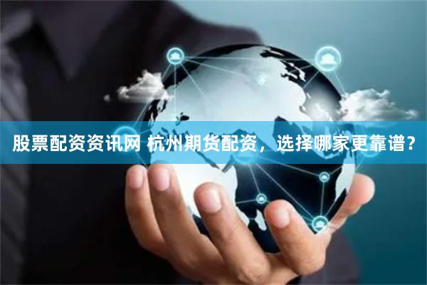 股票配资资讯网 杭州期货配资，选择哪家更靠谱？