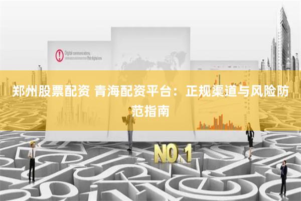 郑州股票配资 青海配资平台:正规渠道与风险防范指南