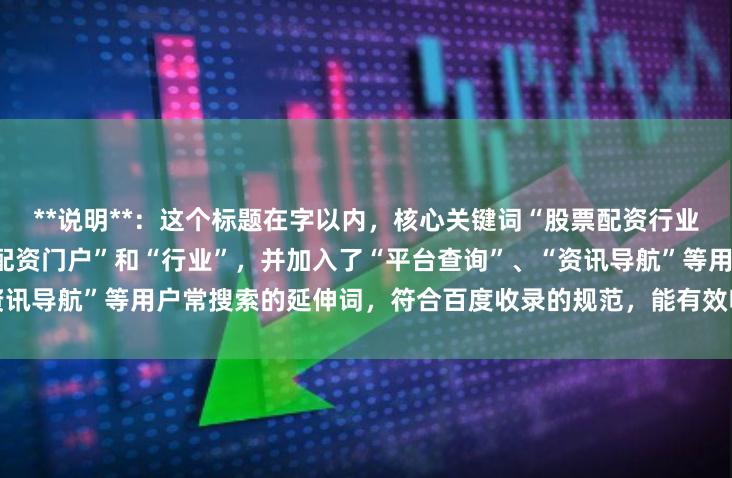 **说明**:这个标题在字以内,核心关键词“股票配资行业门户”被自然地拆分为“股票配资门户”和“行业”,并加入了“平台查询”、“资讯导航”等用户常搜索的延伸词,符合百度收录的规范,能有效吸引目标用户点击。