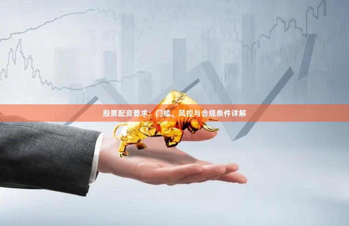 股票配资要求：门槛、风控与合规条件详解
