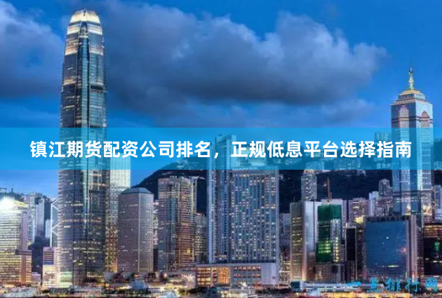 镇江期货配资公司排名，正规低息平台选择指南