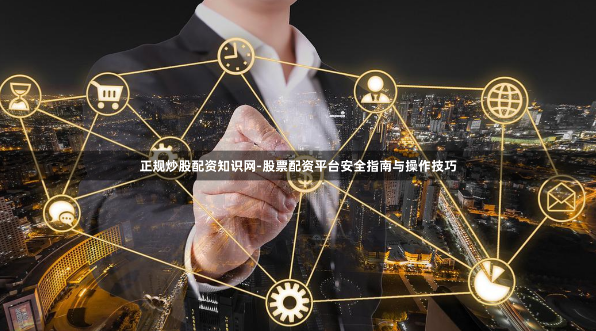 正规炒股配资知识网-股票配资平台安全指南与操作技巧