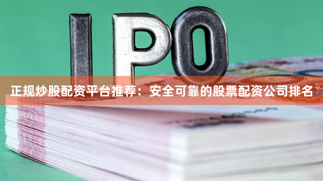 正规炒股配资平台推荐：安全可靠的股票配资公司排名
