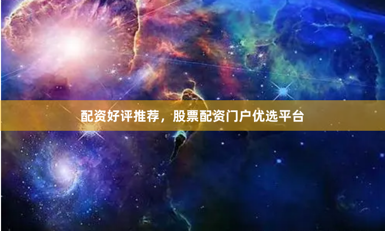 配资好评推荐,股票配资门户优选平台