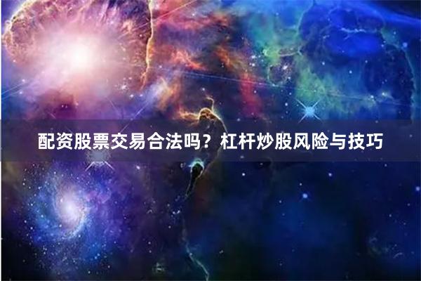 配资股票交易合法吗?杠杆炒股风险与技巧