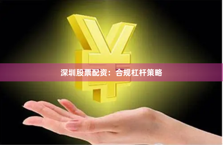 深圳股票配资：合规杠杆策略