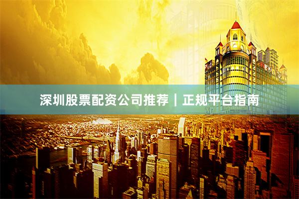 深圳股票配资公司推荐｜正规平台指南