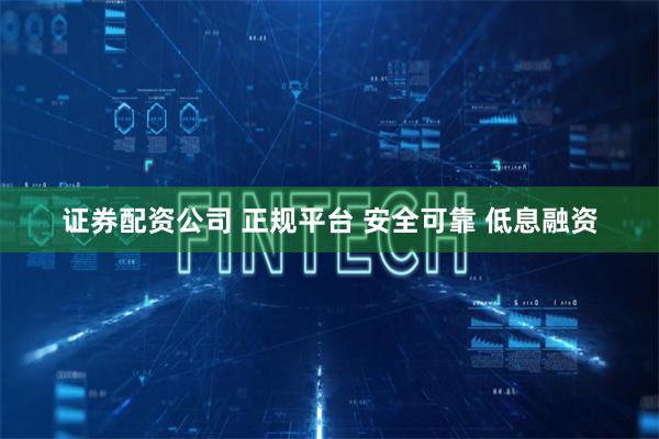 证券配资公司 正规平台 安全可靠 低息融资