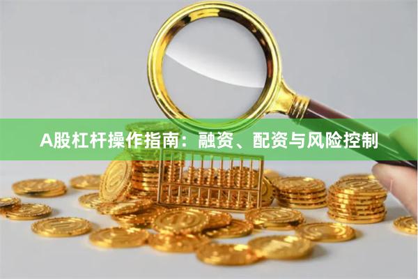 A股杠杆操作指南：融资、配资与风险控制