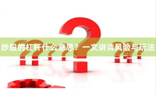 炒股的杠杆什么意思？一文讲清风险与玩法