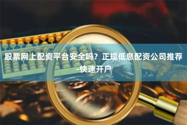 股票网上配资平台安全吗？正规低息配资公司推荐-快速开户
