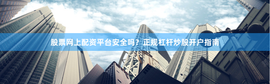 股票网上配资平台安全吗？正规杠杆炒股开户指南