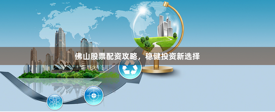 佛山股票配资攻略，稳健投资新选择