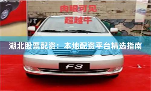 湖北股票配资：本地配资平台精选指南