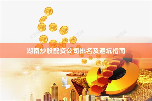 湖南炒股配资公司排名及避坑指南