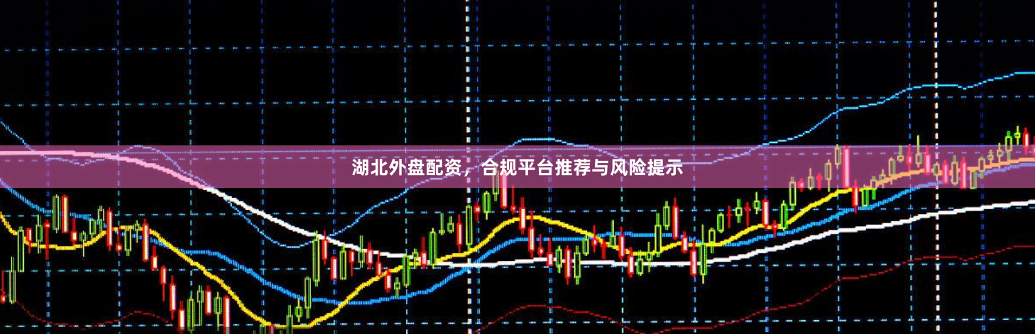 湖北外盘配资，合规平台推荐与风险提示