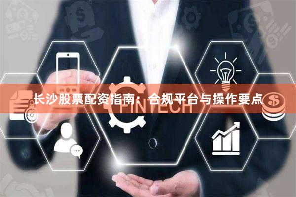 长沙股票配资指南：合规平台与操作要点