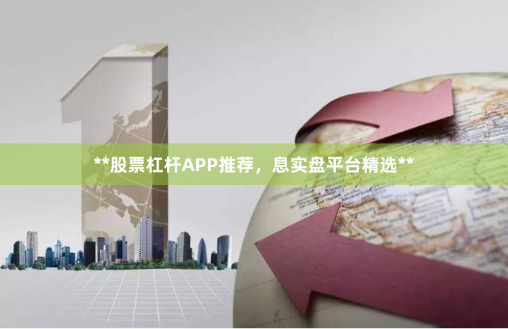 **股票杠杆APP推荐，息实盘平台精选**