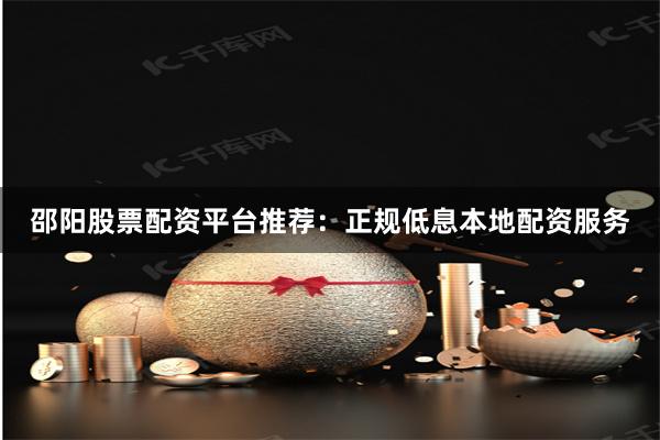 邵阳股票配资平台推荐：正规低息本地配资服务