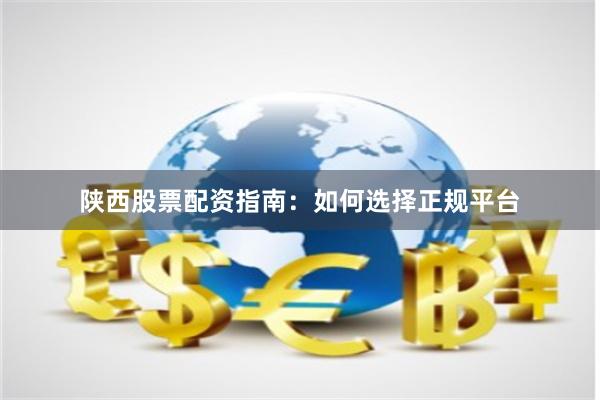 陕西股票配资指南：如何选择正规平台