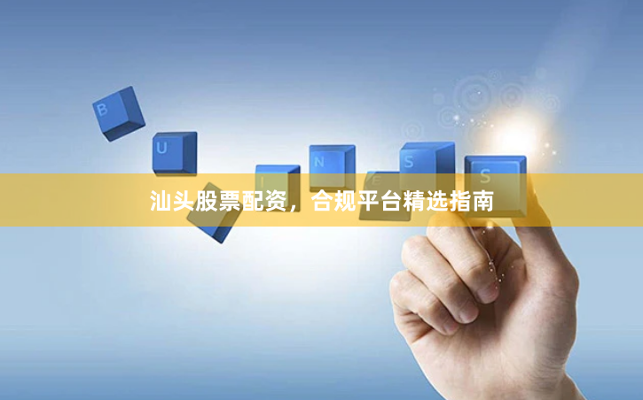 汕头股票配资，合规平台精选指南