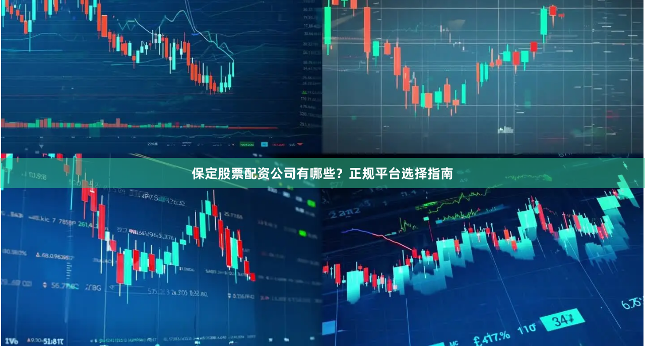 保定股票配资公司有哪些？正规平台选择指南