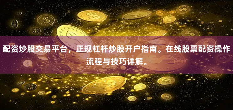配资炒股交易平台，正规杠杆炒股开户指南。在线股票配资操作流程与技巧详解。