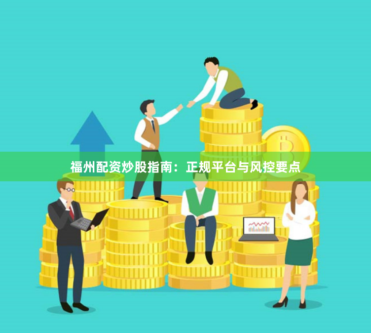 福州配资炒股指南：正规平台与风控要点
