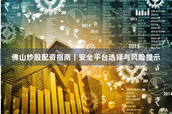 佛山炒股配资指南｜安全平台选择与风险提示