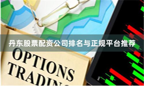 丹东股票配资公司排名与正规平台推荐